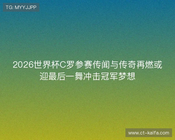 2026世界杯C罗参赛传闻与传奇再燃或迎最后一舞冲击冠军梦想 2026世界杯C罗参赛传闻与传奇再燃或迎最后一舞冲击冠军梦想