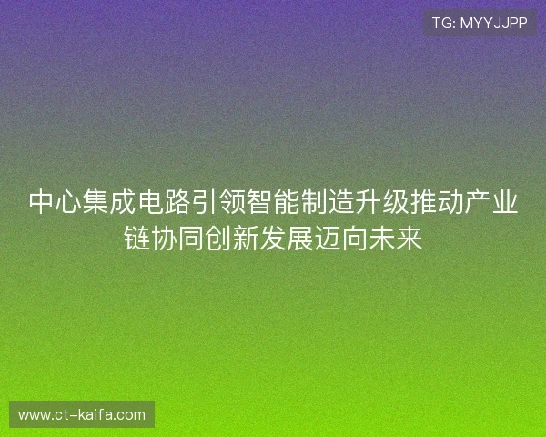 中心集成电路引领智能制造升级推动产业链协同创新发展迈向未来